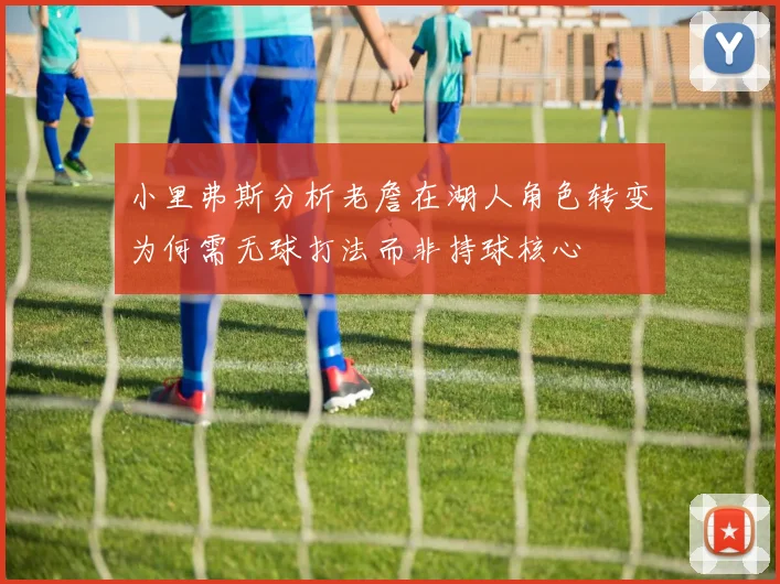 小里弗斯分析老詹在湖人角色转变为何需无球打法而非持球核心