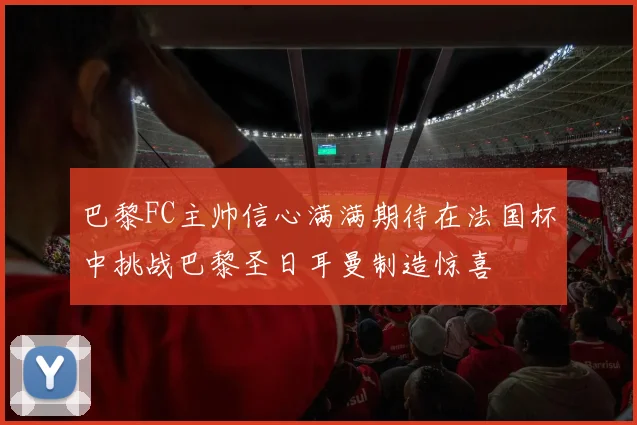 巴黎FC主帅信心满满期待在法国杯中挑战巴黎圣日耳曼制造惊喜