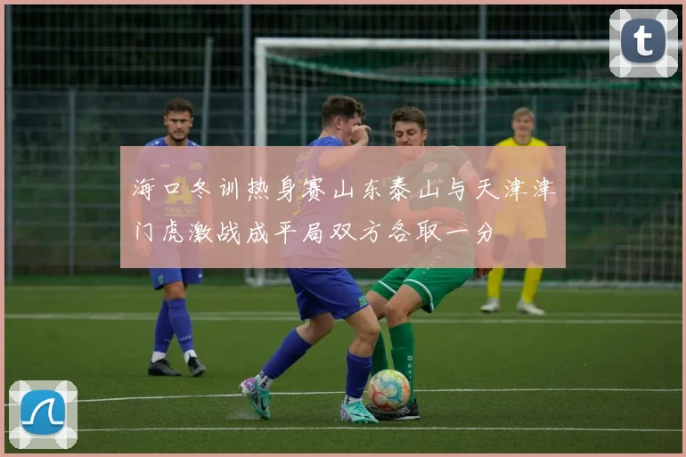 海口冬训热身赛山东泰山与天津津门虎激战成平局双方各取一分