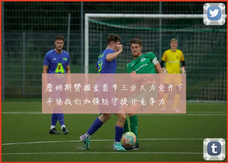 詹姆斯赞掘金首节三分火力全开下半场我们加强防守提升竞争力