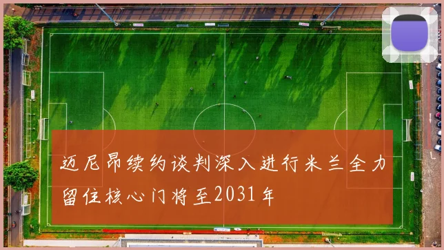 迈尼昂续约谈判深入进行米兰全力留住核心门将至2031年