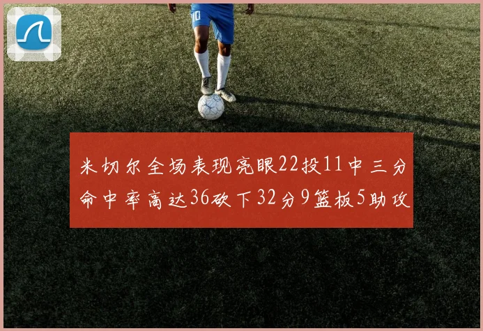 米切尔全场表现亮眼22投11中三分命中率高达36砍下32分9篮板5助攻正负值13