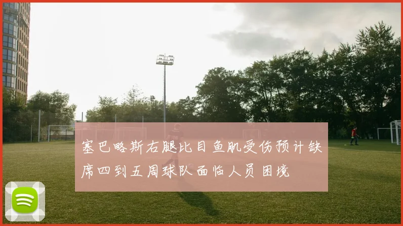 塞巴略斯右腿比目鱼肌受伤预计缺席四到五周球队面临人员困境