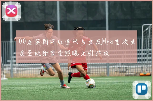 00后英国网红索汉与女友Mya首次共度圣诞甜蜜合照曝光引热议