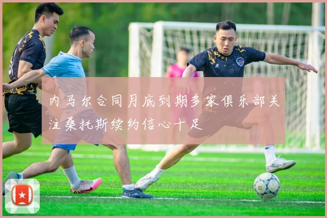 内马尔合同月底到期多家俱乐部关注桑托斯续约信心十足