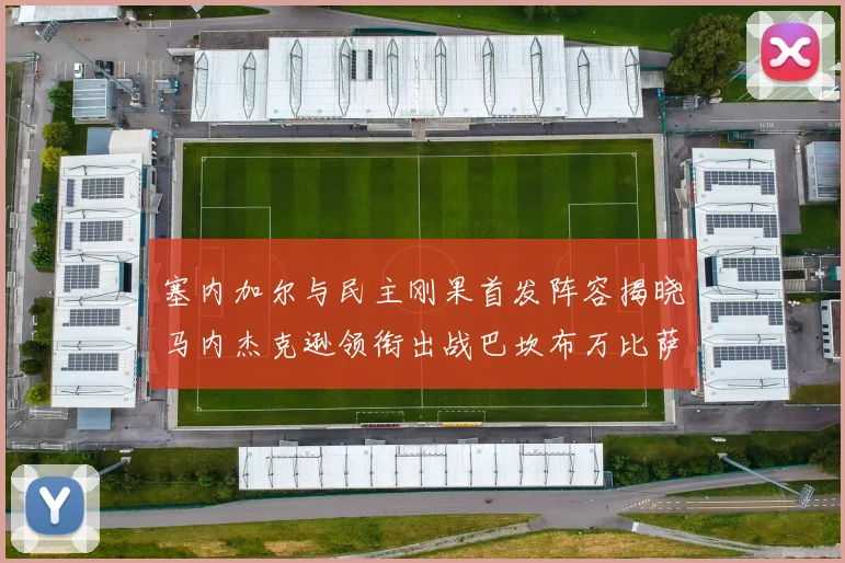 塞内加尔与民主刚果首发阵容揭晓马内杰克逊领衔出战巴坎布万比萨卡同场竞技