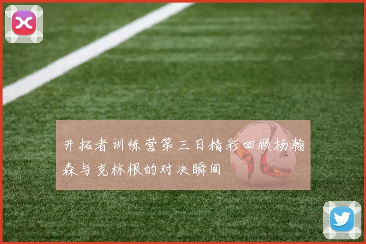 开拓者训练营第三日精彩回顾杨瀚森与克林根的对决瞬间