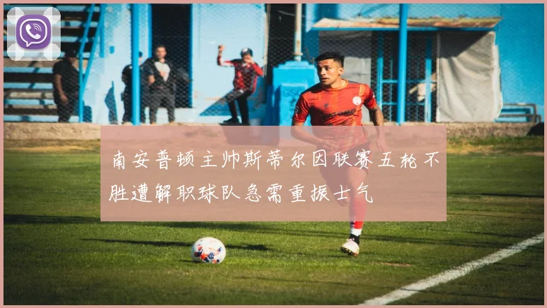 南安普顿主帅斯蒂尔因联赛五轮不胜遭解职球队急需重振士气