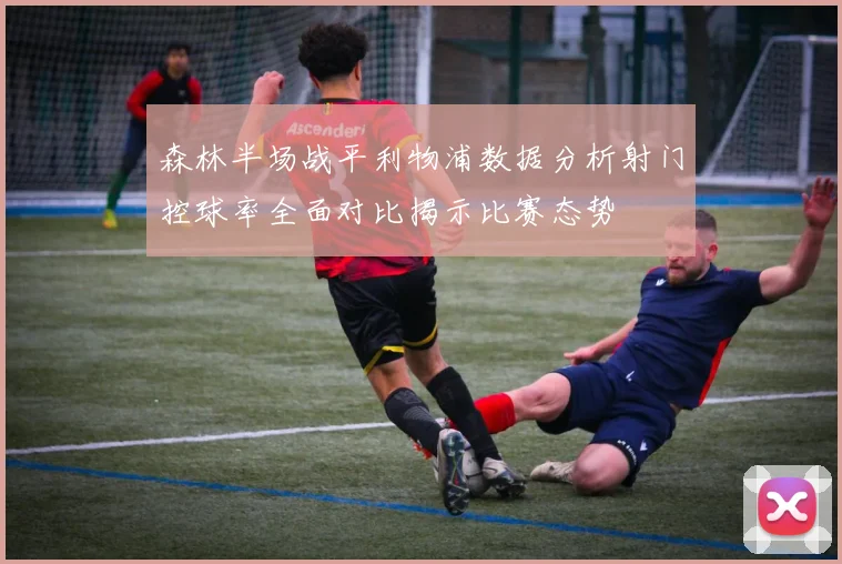 森林半场战平利物浦数据分析射门控球率全面对比揭示比赛态势