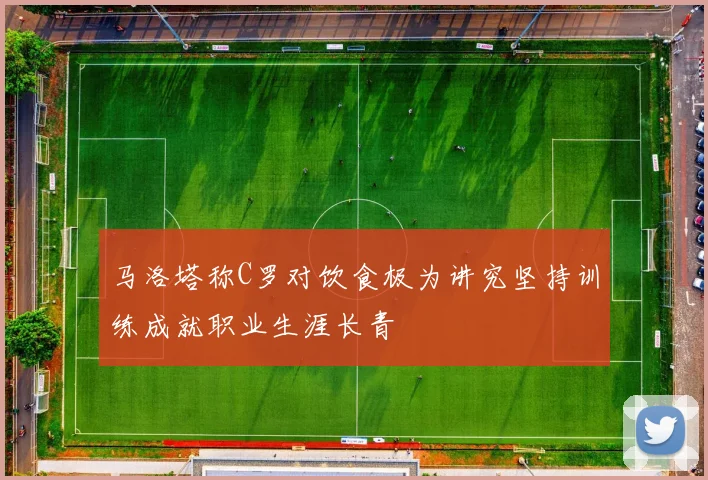 马洛塔称C罗对饮食极为讲究坚持训练成就职业生涯长青