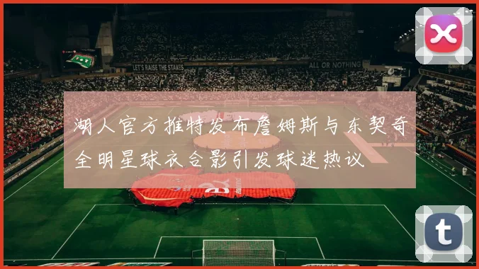 湖人官方推特发布詹姆斯与东契奇全明星球衣合影引发球迷热议