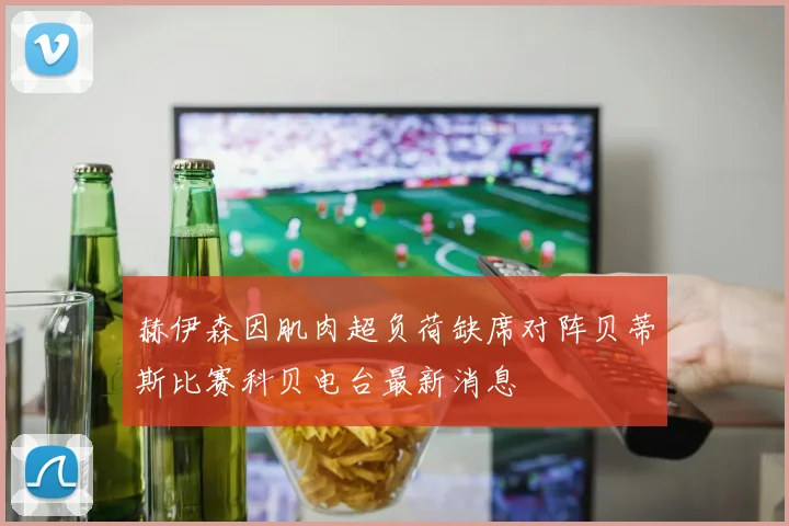 赫伊森因肌肉超负荷缺席对阵贝蒂斯比赛科贝电台最新消息