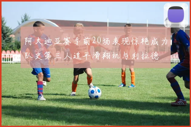 阿夫迪亚赛季前20场表现惊艳成为队史第三人追平滑翔机与利拉德