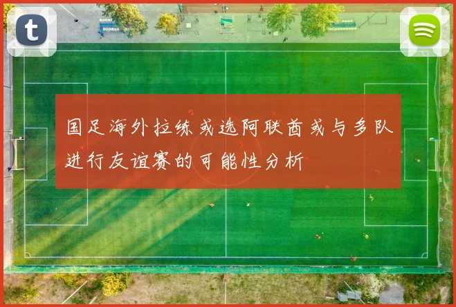国足海外拉练或选阿联酋或与多队进行友谊赛的可能性分析