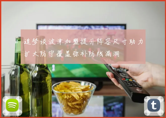 追梦谈波津加盟提升阵容尺寸助力扩大防守覆盖弥补防线漏洞