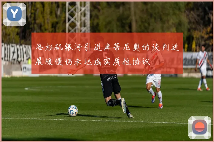 洛杉矶银河引进库蒂尼奥的谈判进展缓慢仍未达成实质性协议