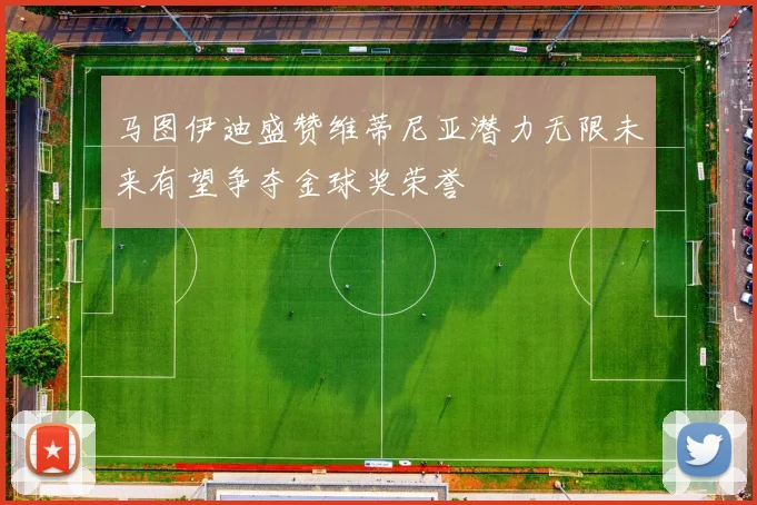 马图伊迪盛赞维蒂尼亚潜力无限未来有望争夺金球奖荣誉