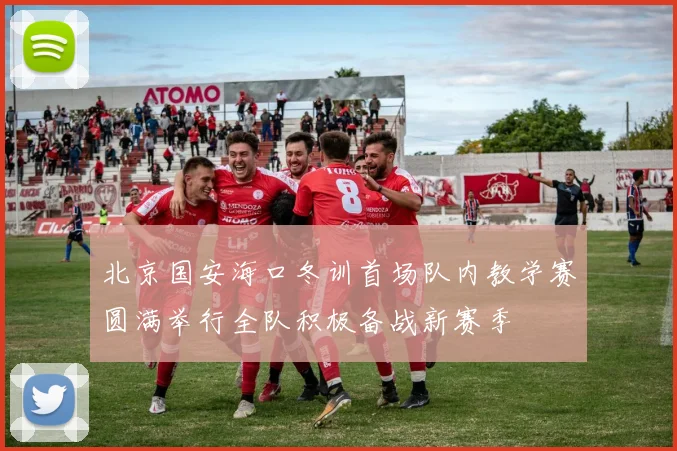 北京国安海口冬训首场队内教学赛圆满举行全队积极备战新赛季