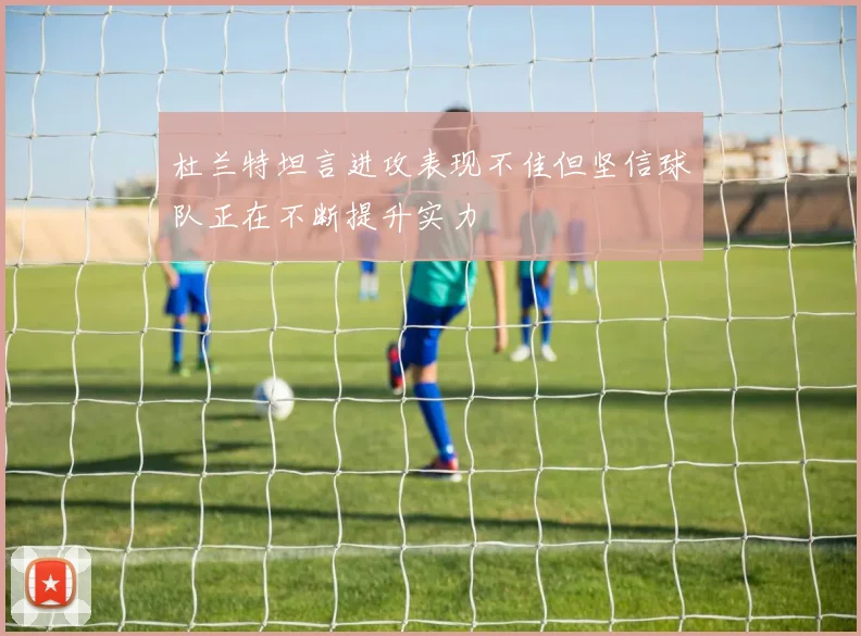 杜兰特坦言进攻表现不佳但坚信球队正在不断提升实力