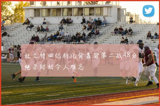 杜兰特回忆科比背靠背第二战48分绝杀时刻令人难忘