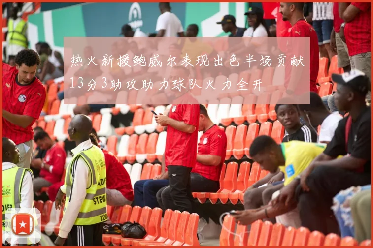 热火新援鲍威尔表现出色半场贡献13分3助攻助力球队火力全开