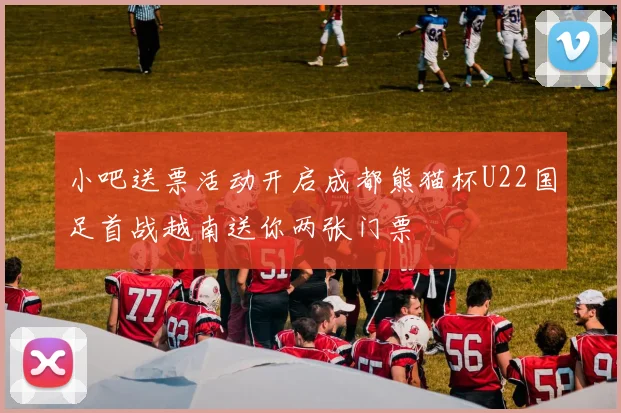小吧送票活动开启成都熊猫杯U22国足首战越南送你两张门票