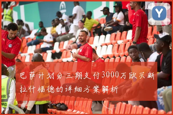 巴萨计划分三期支付3000万欧买断拉什福德的详细方案解析