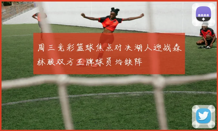 周三竞彩篮球焦点对决湖人迎战森林狼双方王牌球员均缺阵