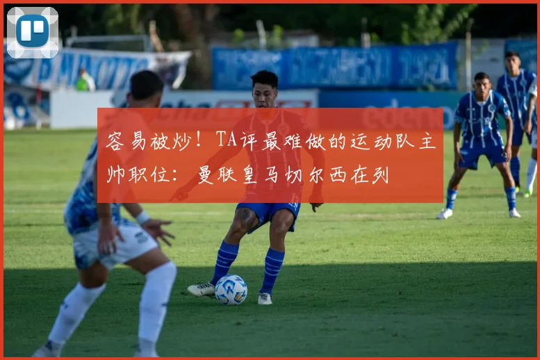 容易被炒！TA评最难做的运动队主帅职位：曼联皇马切尔西在列