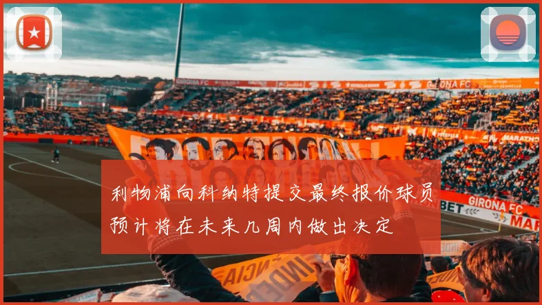 利物浦向科纳特提交最终报价球员预计将在未来几周内做出决定