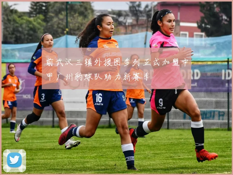 前武汉三镇外援图多列正式加盟中甲广州豹球队助力新赛季