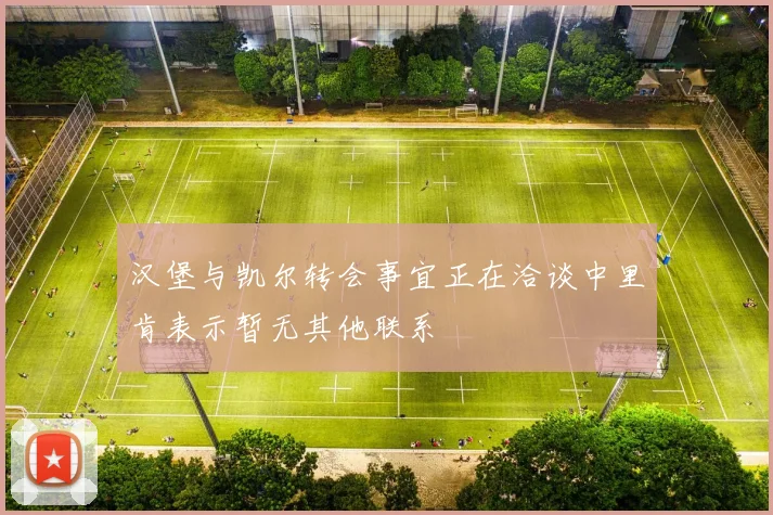 汉堡与凯尔转会事宜正在洽谈中里肯表示暂无其他联系