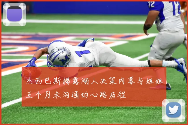 杰西巴斯揭露湖人决策内幕与姐姐五个月未沟通的心路历程