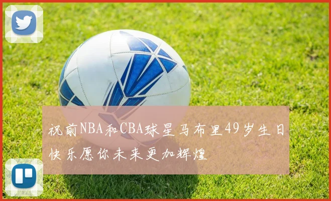 祝前NBA和CBA球星马布里49岁生日快乐愿你未来更加辉煌