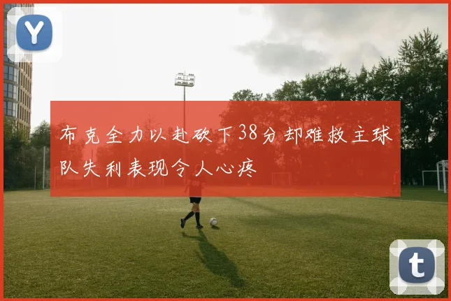布克全力以赴砍下38分却难救主球队失利表现令人心疼
