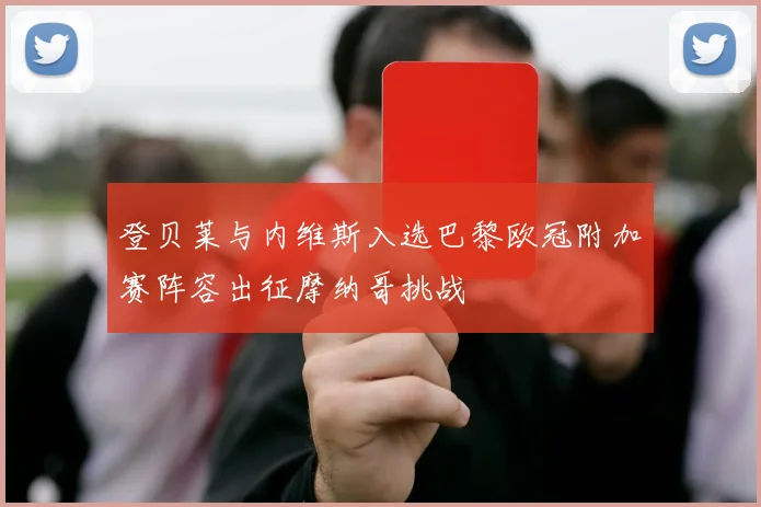 登贝莱与内维斯入选巴黎欧冠附加赛阵容出征摩纳哥挑战
