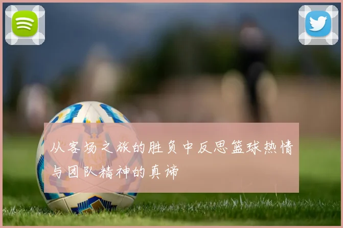 从客场之旅的胜负中反思篮球热情与团队精神的真谛