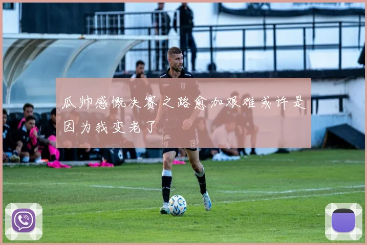 瓜帅感慨决赛之路愈加艰难或许是因为我变老了