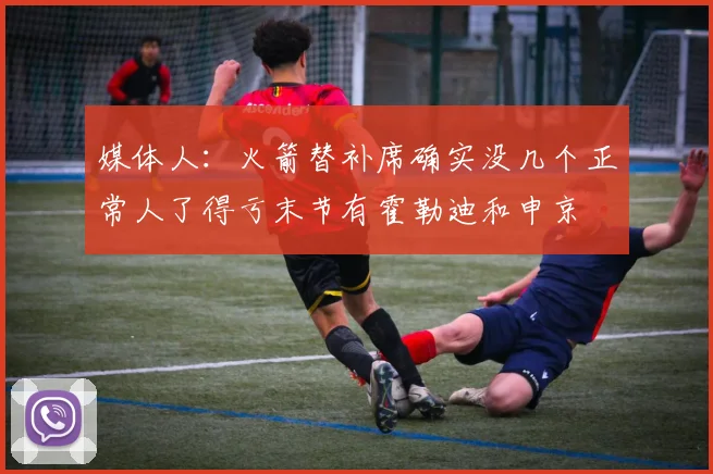媒体人：火箭替补席确实没几个正常人了得亏末节有霍勒迪和申京