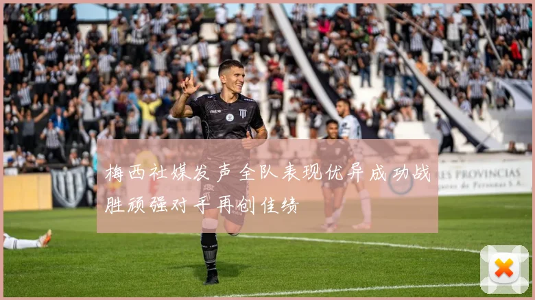 梅西社媒发声全队表现优异成功战胜顽强对手再创佳绩