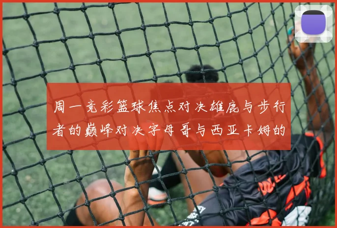 周一竞彩篮球焦点对决雄鹿与步行者的巅峰对决字母哥与西亚卡姆的精彩较量