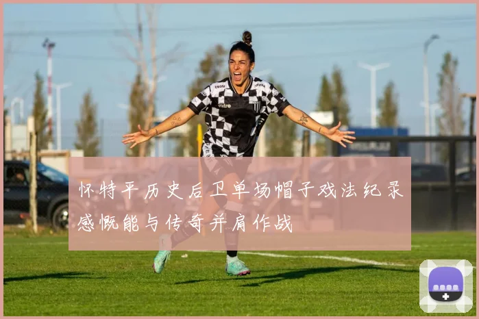 怀特平历史后卫单场帽子戏法纪录感慨能与传奇并肩作战