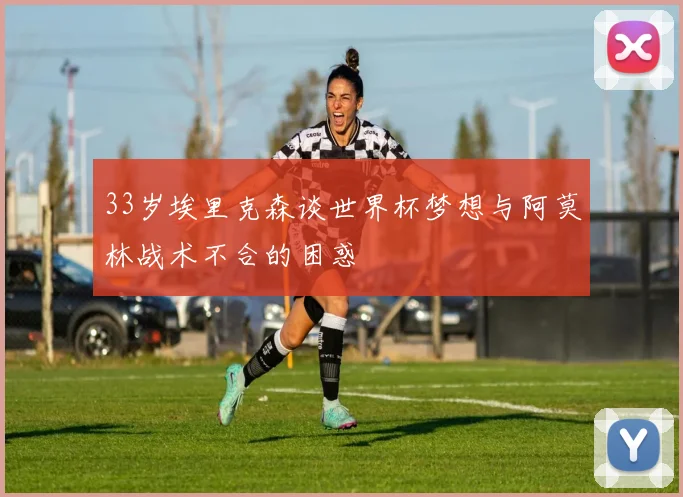 33岁埃里克森谈世界杯梦想与阿莫林战术不合的困惑