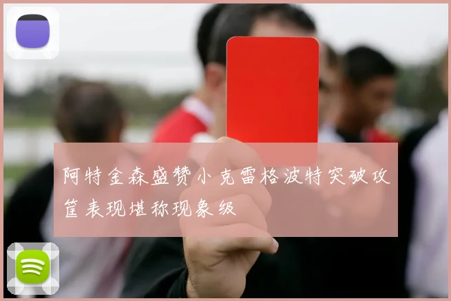 阿特金森盛赞小克雷格波特突破攻筐表现堪称现象级