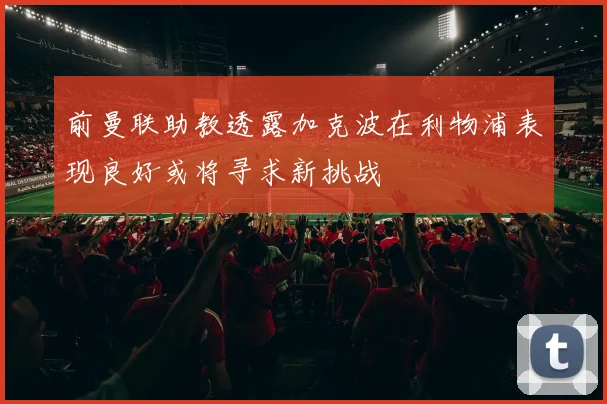 前曼联助教透露加克波在利物浦表现良好或将寻求新挑战