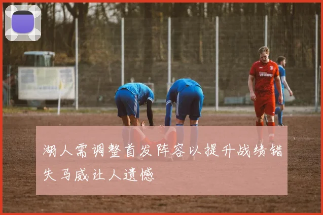 湖人需调整首发阵容以提升战绩错失马威让人遗憾