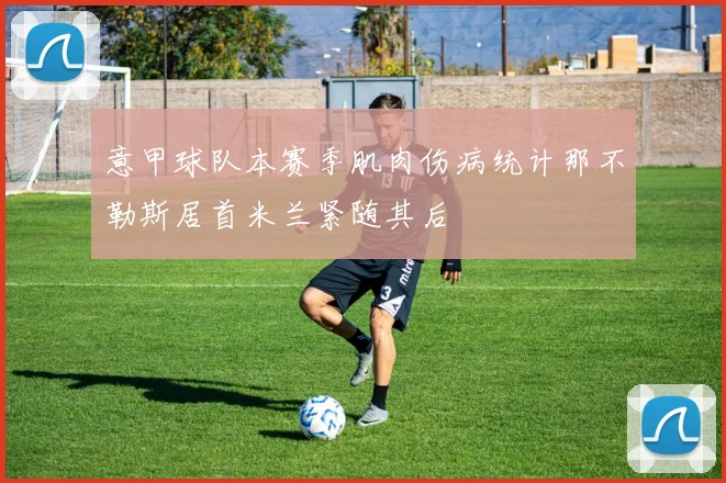 意甲球队本赛季肌肉伤病统计那不勒斯居首米兰紧随其后