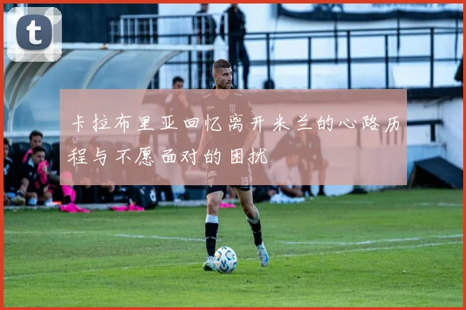 卡拉布里亚回忆离开米兰的心路历程与不愿面对的困扰