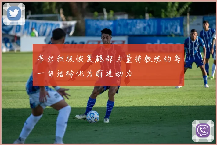 韦尔积极恢复腿部力量将教练的每一句话转化为前进动力