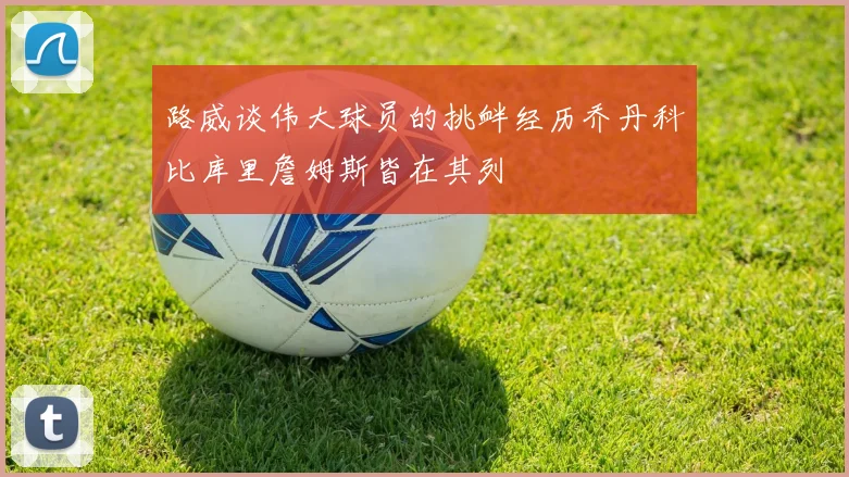 路威谈伟大球员的挑衅经历乔丹科比库里詹姆斯皆在其列
